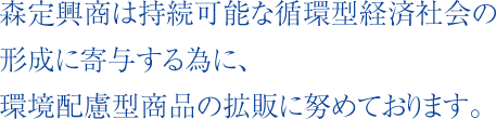 森定興商は持続可能な循環型経済社会の形成に寄与する為に、環境配慮型商品の拡販に努めております。