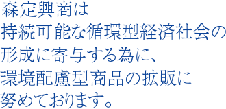 森定興商は持続可能な循環型経済社会の形成に寄与する為に、環境配慮型商品の拡販に努めております。