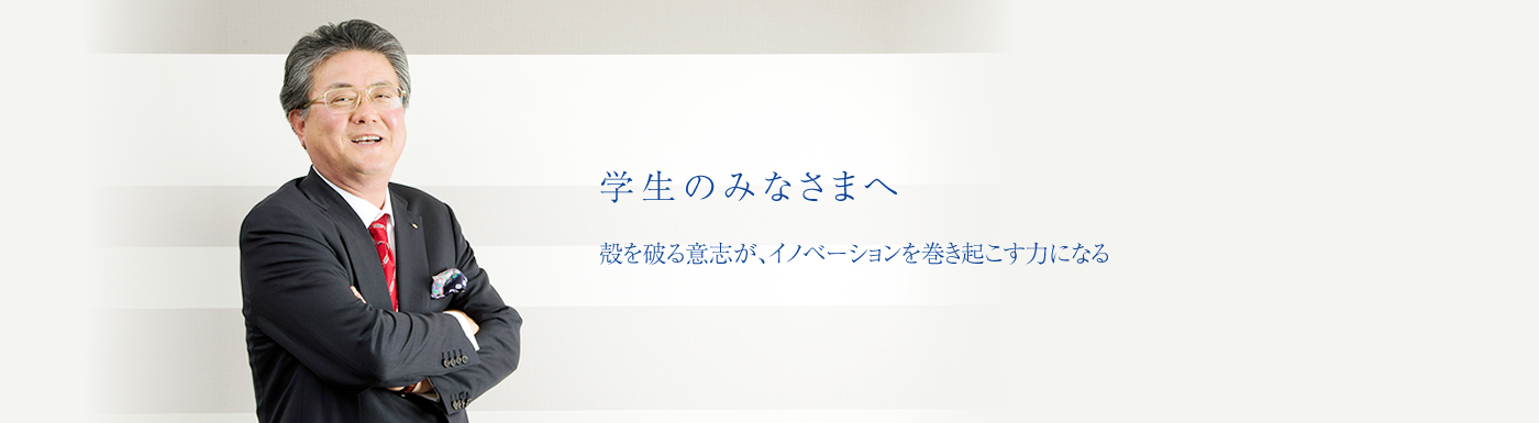 学生のみなさまへ 殻を破る意志が、イノベーションを巻き起こす力になる