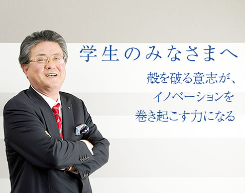 学生のみなさまへ 殻を破る意志が、イノベーションを巻き起こす力になる